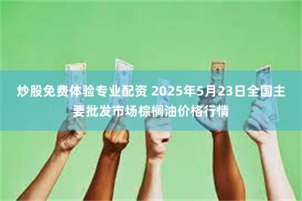 炒股免费体验专业配资 2025年5月23日全国主要批发市场棕榈油价格行情