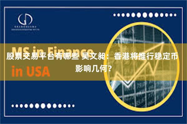 股票交易平台有哪些 吴文昶:香港将推行稳定币 影响几何?