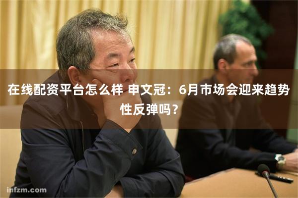 在线配资平台怎么样 申文冠:6月市场会迎来趋势性反弹吗?