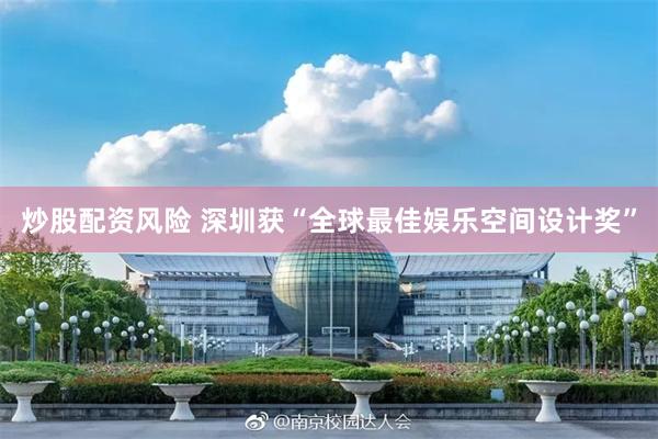 炒股配资风险 深圳获“全球最佳娱乐空间设计奖”