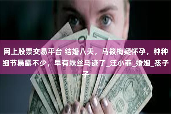 网上股票交易平台 结婚八天，马筱梅疑怀孕，种种细节暴露不少，早有蛛丝马迹了_汪小菲_婚姻_孩子