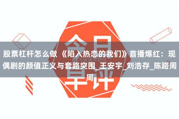 股票杠杆怎么做 《陷入热恋的我们》首播爆红：现偶剧的颜值正义与套路突围_王安宇_刘浩存_陈路周