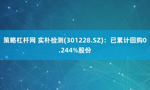 策略杠杆网 实朴检测(301228.SZ)：已累计回购0.244%股份