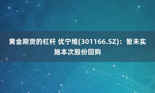 黄金期货的杠杆 优宁维(301166.SZ)：暂未实施本次股份回购