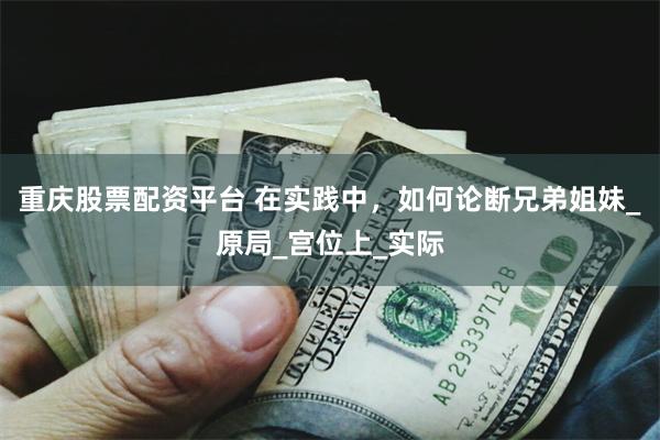 重庆股票配资平台 在实践中，如何论断兄弟姐妹_原局_宫位上_实际