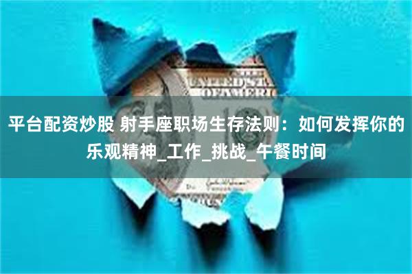 平台配资炒股 射手座职场生存法则：如何发挥你的乐观精神_工作_挑战_午餐时间