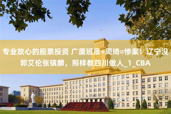 专业放心的股票投资 广厦班底+周琦=惨案！辽宁没郭艾伦张镇麟，照样教四川做人_1_CBA