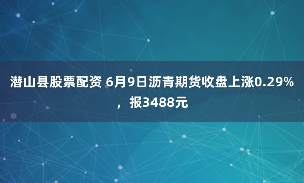 潜山县股票配资 6月9日沥青期货收盘上涨0.29%，报3488元