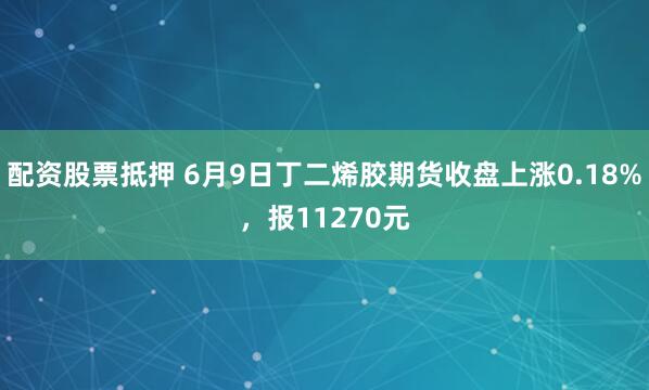 配资股票抵押 6月9日丁二烯胶期货收盘上涨0.18%，报11270元