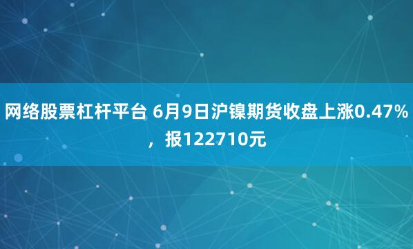 网络股票杠杆平台 6月9日沪镍期货收盘上涨0.47%，报122710元