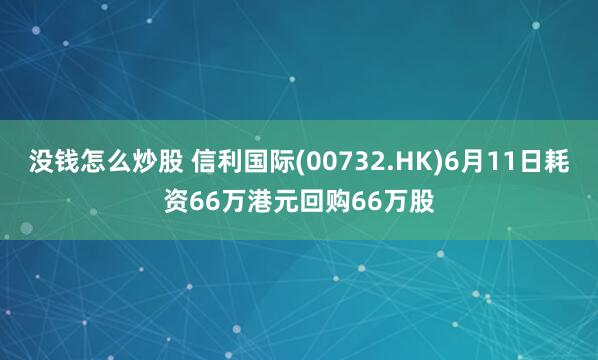 没钱怎么炒股 信利国际(00732.HK)6月11日耗资66万港元回购66万股