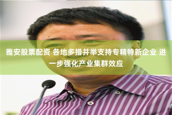 雅安股票配资 各地多措并举支持专精特新企业 进一步强化产业集群效应