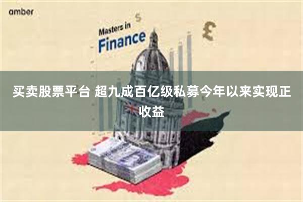 买卖股票平台 超九成百亿级私募今年以来实现正收益