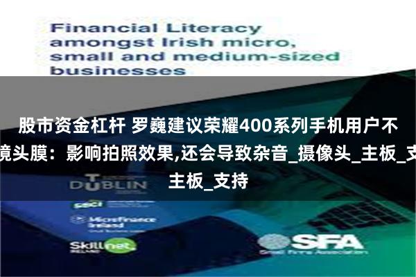 股市资金杠杆 罗巍建议荣耀400系列手机用户不贴镜头膜：影响拍照效果,还会导致杂音_摄像头_主板_支持