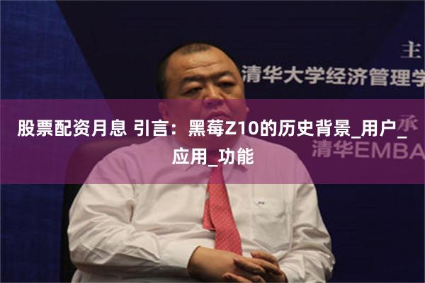 股票配资月息 引言：黑莓Z10的历史背景_用户_应用_功能