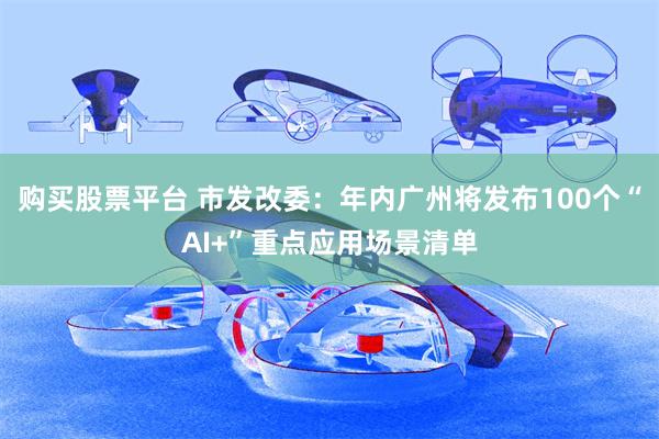 购买股票平台 市发改委：年内广州将发布100个“AI+”重点应用场景清单