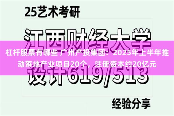 杠杆股票有哪些 广州产投集团：2025年上半年推动落地产业项目20个，注册资本约20亿元