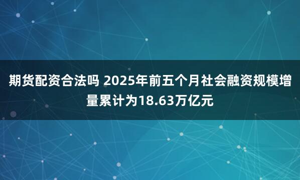 期货配资合法吗 2025年前五个月社会融资规模增量累计为18.63万亿元