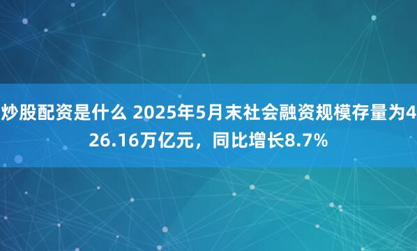 炒股配资是什么 2025年5月末社会融资规模存量为426.16万亿元，同比增长8.7%