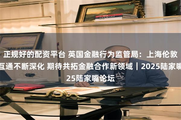正规好的配资平台 英国金融行为监管局：上海伦敦互联互通不断深化 期待共拓金融合作新领域｜2025陆家嘴论坛