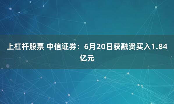 上杠杆股票 中信证券：6月20日获融资买入1.84亿元
