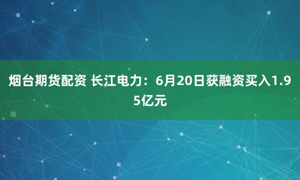 烟台期货配资 长江电力：6月20日获融资买入1.95亿元