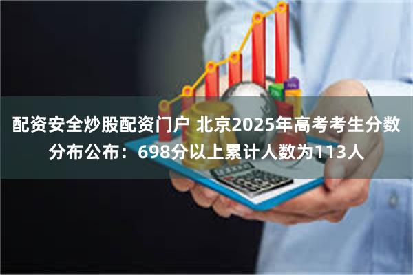 配资安全炒股配资门户 北京2025年高考考生分数分布公布：698分以上累计人数为113人