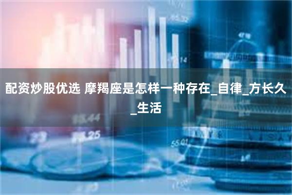 配资炒股优选 摩羯座是怎样一种存在_自律_方长久_生活
