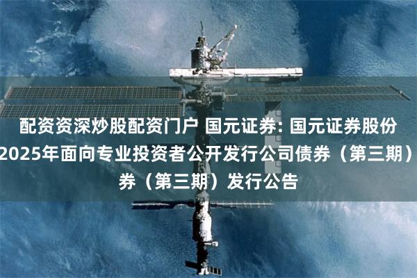 配资资深炒股配资门户 国元证券: 国元证券股份有限公司2025年面向专业投资者公开发行公司债券(第三期)发行公告