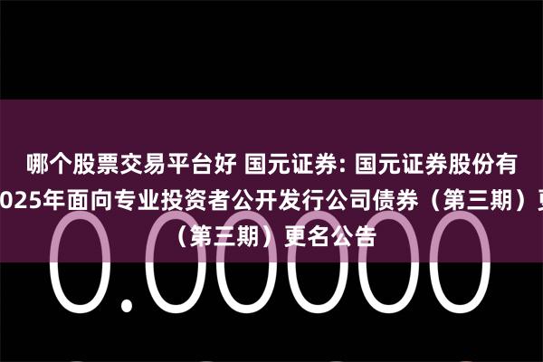 哪个股票交易平台好 国元证券: 国元证券股份有限公司2025年面向专业投资者公开发行公司债券(第三期)更名公告