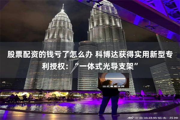 股票配资的钱亏了怎么办 科博达获得实用新型专利授权：“一体式光导支架”